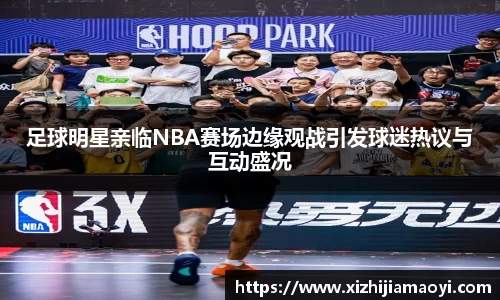 足球明星亲临NBA赛场边缘观战引发球迷热议与互动盛况